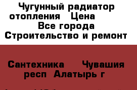 Чугунный радиатор отопления › Цена ­ 497 - Все города Строительство и ремонт » Сантехника   . Чувашия респ.,Алатырь г.